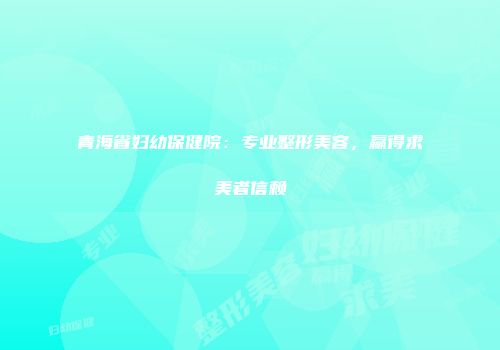 青海省妇幼保健院：专业整形美容，赢得求美者信赖