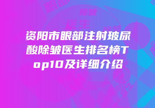 资阳市眼部注射玻尿酸除皱医生排名榜Top10及详细介绍