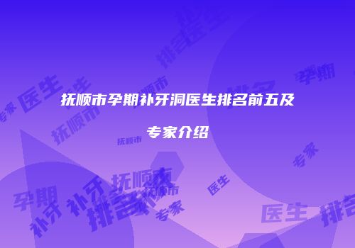 抚顺市孕期补牙洞医生排名前五及专家介绍