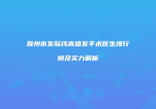 滁州市发际线高植发手术医生排行榜及实力解析