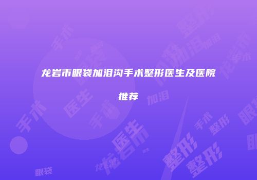 龙岩市眼袋加泪沟手术整形医生及医院推荐