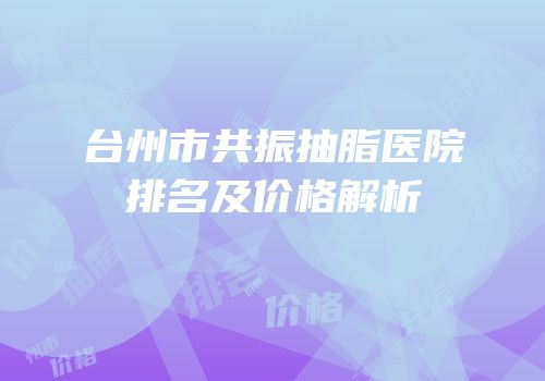 台州市共振抽脂医院排名及价格解析