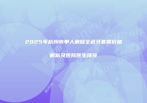 2025年杭州市单人荣耀全瓷牙套餐价格解析及医院医生推荐