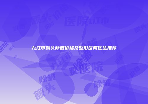 九江市额头除皱价格及整形医院医生推荐
