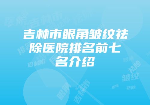 吉林市眼角皱纹祛除医院排名前七名介绍