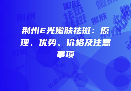 荆州E光嫩肤祛斑：原理、优势、价格及注意事项
