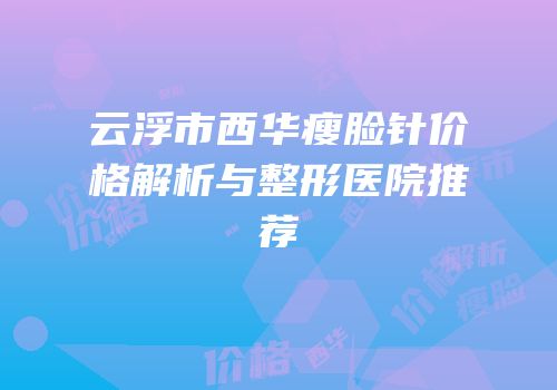 云浮市西华瘦脸针价格解析与整形医院推荐