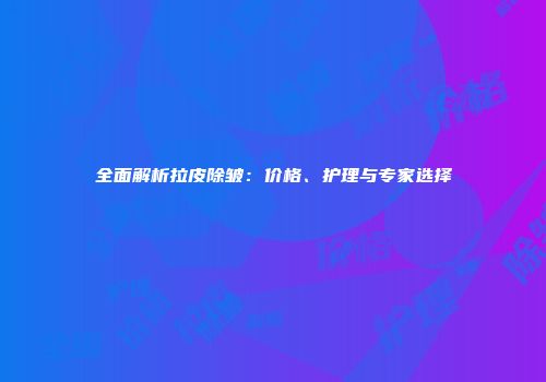 全面解析拉皮除皱：价格、护理与专家选择
