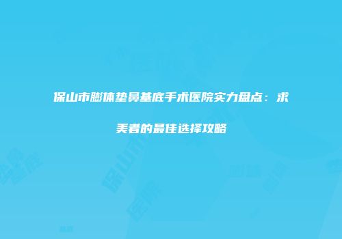保山市膨体垫鼻基底手术医院实力盘点：求美者的最佳选择攻略