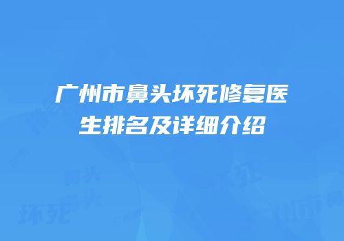 广州市鼻头坏死修复医生排名及详细介绍