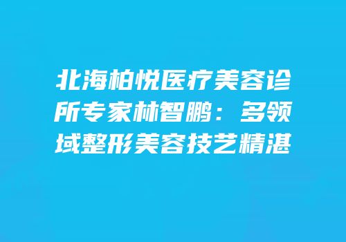 北海柏悦医疗美容诊所专家林智鹏：多领域整形美容技艺精湛