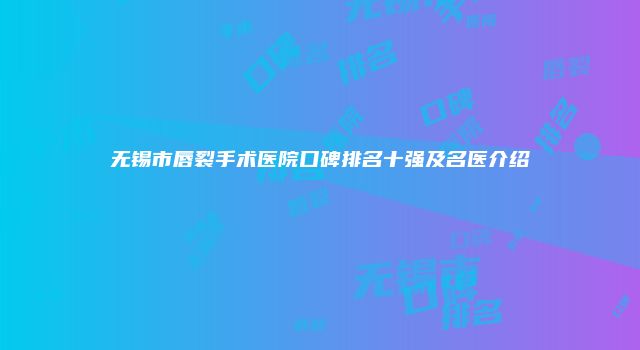 无锡市唇裂手术医院口碑排名十强及名医介绍