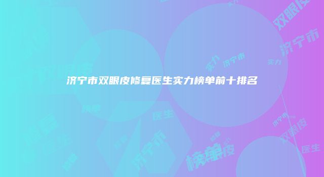 济宁市双眼皮修复医生实力榜单前十排名
