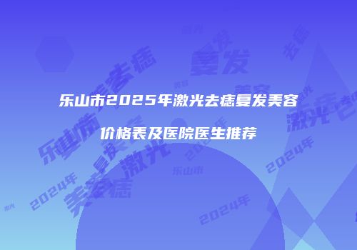 乐山市2025年激光去痣复发美容价格表及医院医生推荐