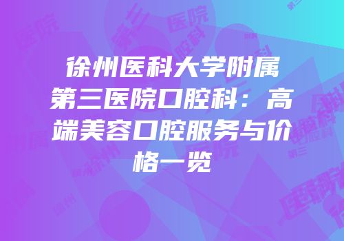 徐州医科大学附属第三医院口腔科：高端美容口腔服务与价格一览