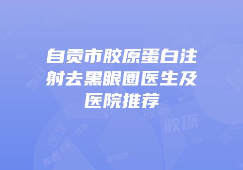 自贡市胶原蛋白注射去黑眼圈医生及医院推荐