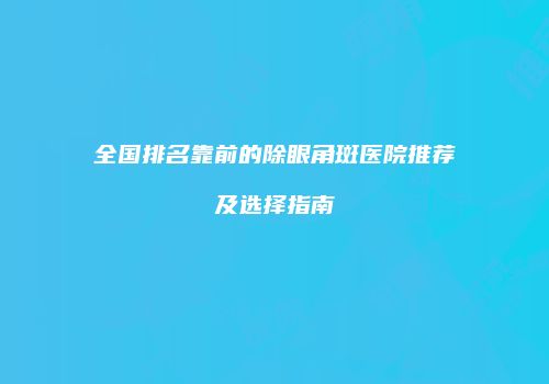 全国排名靠前的除眼角斑医院推荐及选择指南