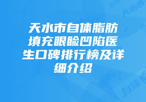 天水市自体脂肪填充眼睑凹陷医生口碑排行榜及详细介绍