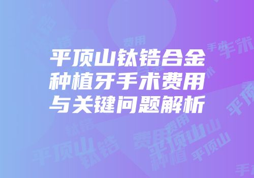 平顶山钛锆合金种植牙手术费用与关键问题解析