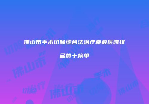 佛山市手术切除缝合法治疗瘢痕医院排名前十榜单