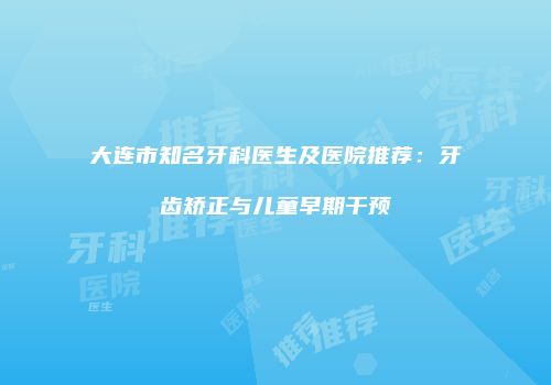 大连市知名牙科医生及医院推荐：牙齿矫正与儿童早期干预