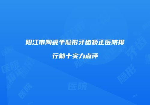 阳江市陶瓷半隐形牙齿矫正医院排行前十实力点评