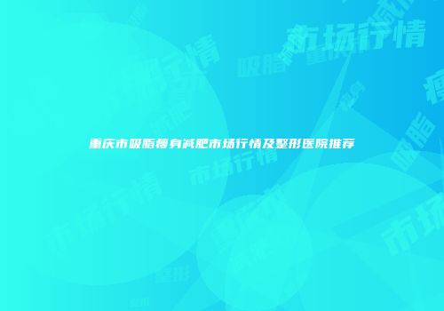 重庆市吸脂瘦身减肥市场行情及整形医院推荐