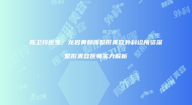 陈卫玲医生：龙岩黄朝晖整形美容外科诊所资深整形美容医师实力解析