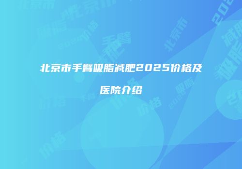 北京市手臂吸脂减肥2025价格及医院介绍