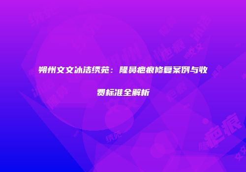 朔州文文冰洁绣苑：隆鼻疤痕修复案例与收费标准全解析