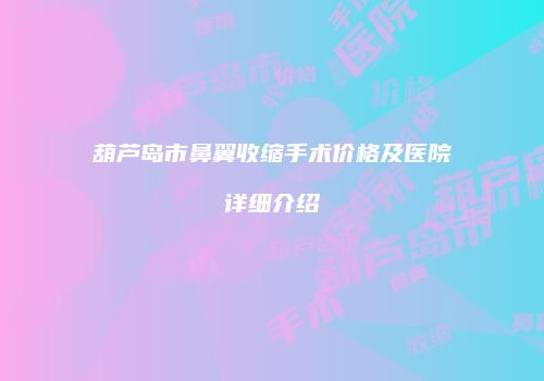 葫芦岛市鼻翼收缩手术价格及医院详细介绍