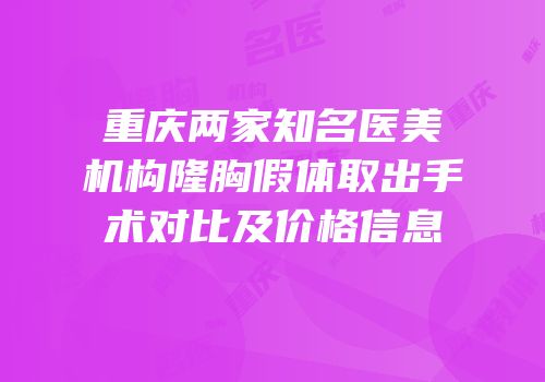 重庆两家知名医美机构隆胸假体取出手术对比及价格信息