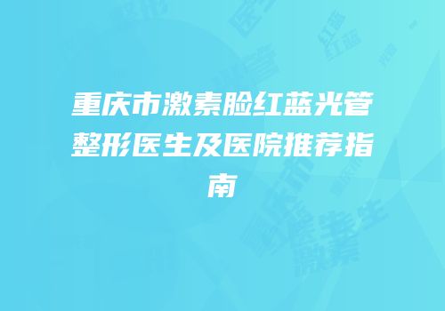 重庆市激素脸红蓝光管整形医生及医院推荐指南