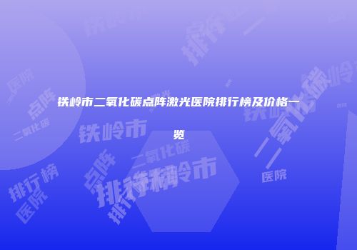 铁岭市二氧化碳点阵激光医院排行榜及价格一览