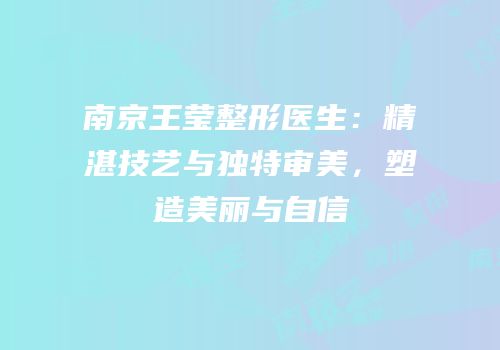 南京王莹整形医生：精湛技艺与独特审美，塑造美丽与自信