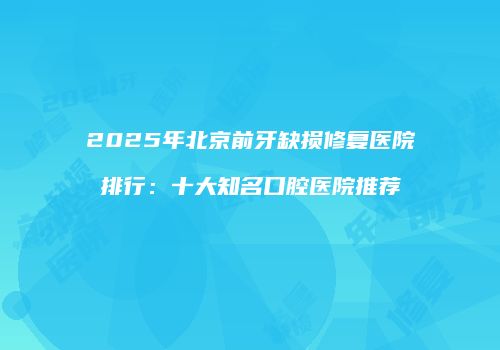 2025年北京前牙缺损修复医院排行：十大知名口腔医院推荐