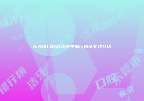 东莞市口腔洁牙医生排行榜及专业介绍