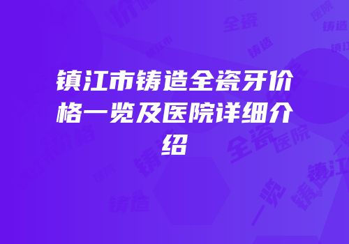 镇江市铸造全瓷牙价格一览及医院详细介绍