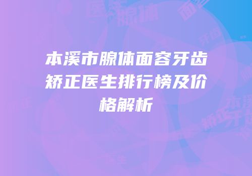 本溪市腺体面容牙齿矫正医生排行榜及价格解析
