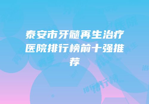 泰安市牙髓再生治疗医院排行榜前十强推荐