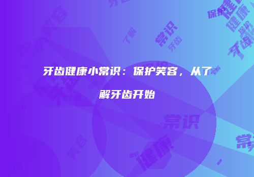 牙齿健康小常识：保护笑容，从了解牙齿开始