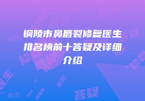 铜陵市鼻唇裂修复医生排名榜前十答疑及详细介绍
