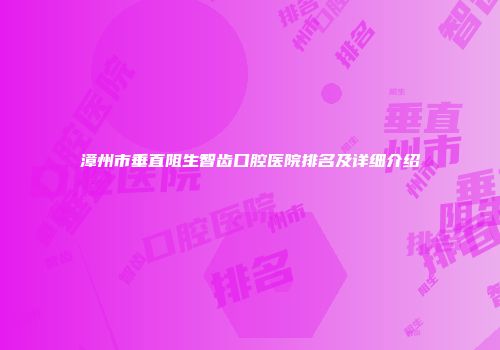 漳州市垂直阻生智齿口腔医院排名及详细介绍