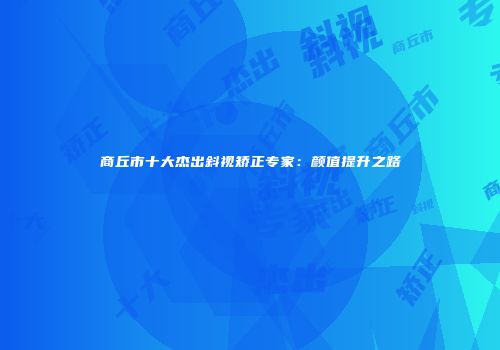 商丘市十大杰出斜视矫正专家：颜值提升之路