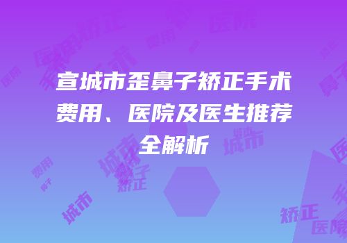 宣城市歪鼻子矫正手术费用、医院及医生推荐全解析