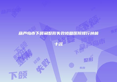 葫芦岛市下颌角整形失败修复医院排行榜前十名