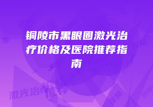 铜陵市黑眼圈激光治疗价格及医院推荐指南