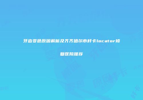 牙齿变色原因解析及齐齐哈尔市杆卡locator修复医院推荐
