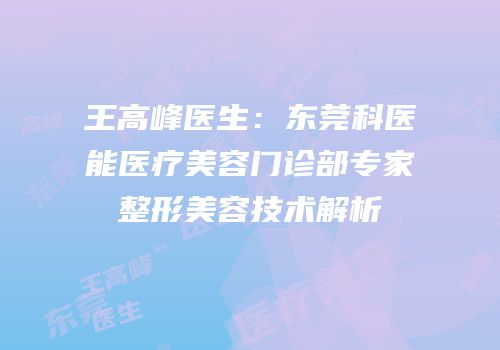王高峰医生：东莞科医能医疗美容门诊部专家整形美容技术解析