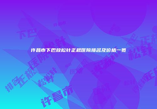许昌市下巴放松针正规医院排名及价格一览
